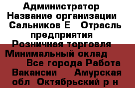 Администратор › Название организации ­ Сальников Е › Отрасль предприятия ­ Розничная торговля › Минимальный оклад ­ 15 000 - Все города Работа » Вакансии   . Амурская обл.,Октябрьский р-н